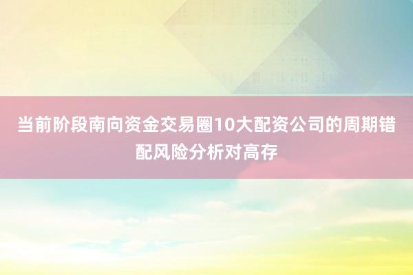 当前阶段南向资金交易圈10大配资公司的周期错配风险分析对高存