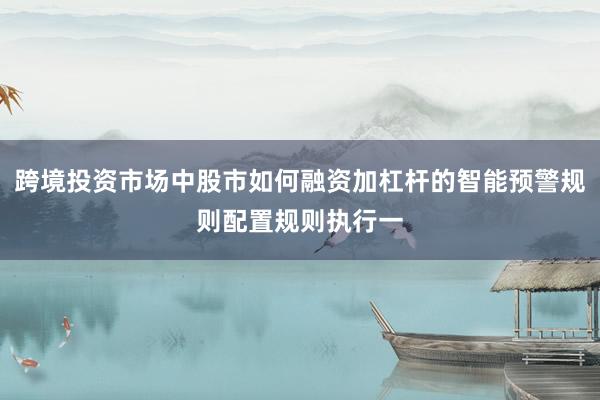 跨境投资市场中股市如何融资加杠杆的智能预警规则配置规则执行一