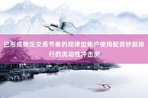 已形成稳定交易节奏的规律型账户使用配资炒股排行的流动性冲击测