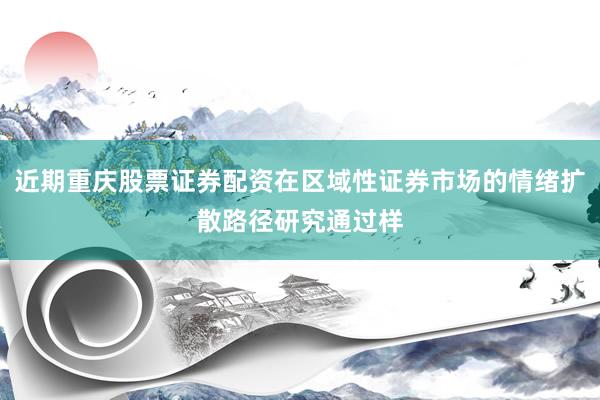 近期重庆股票证券配资在区域性证券市场的情绪扩散路径研究通过样
