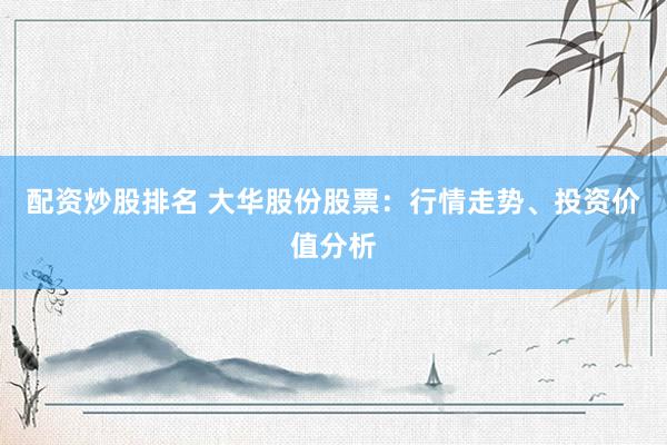 配资炒股排名 大华股份股票：行情走势、投资价值分析