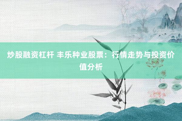 炒股融资杠杆 丰乐种业股票：行情走势与投资价值分析