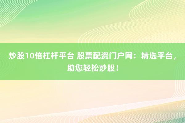 炒股10倍杠杆平台 股票配资门户网：精选平台，助您轻松炒股！