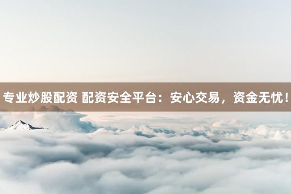 专业炒股配资 配资安全平台：安心交易，资金无忧！