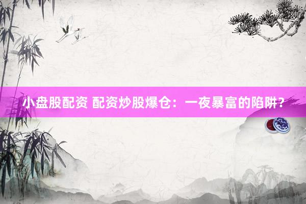小盘股配资 配资炒股爆仓：一夜暴富的陷阱？