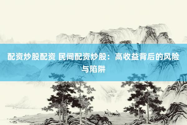 配资炒股配资 民间配资炒股：高收益背后的风险与陷阱