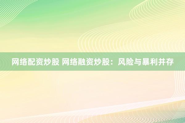 网络配资炒股 网络融资炒股：风险与暴利并存