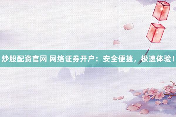 炒股配资官网 网络证券开户：安全便捷，极速体验！