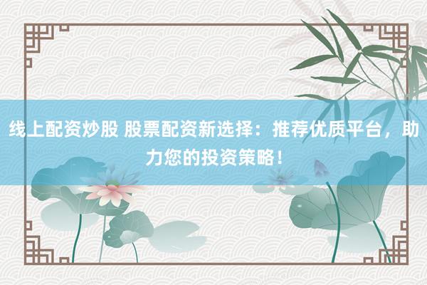 线上配资炒股 股票配资新选择:推荐优质平台,助力您的投资策略!