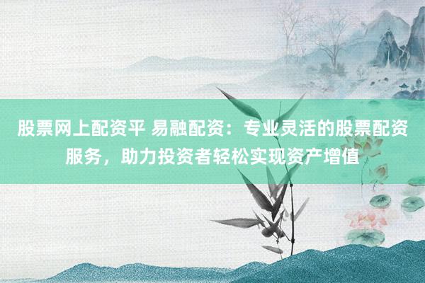 股票网上配资平 易融配资：专业灵活的股票配资服务，助力投资者轻松实现资产增值