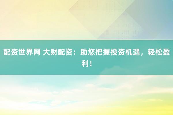 配资世界网 大财配资：助您把握投资机遇，轻松盈利！
