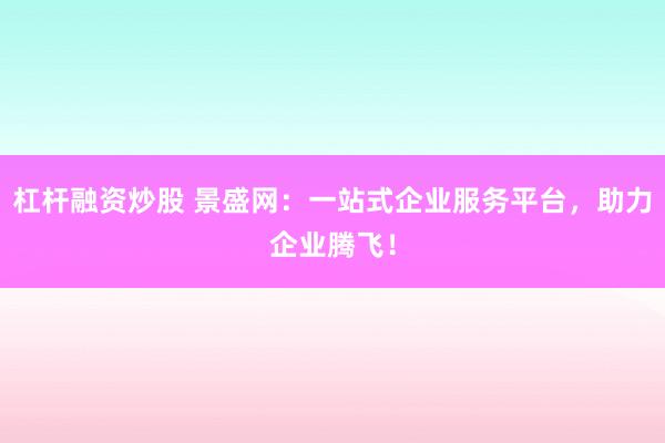 杠杆融资炒股 景盛网：一站式企业服务平台，助力企业腾飞！