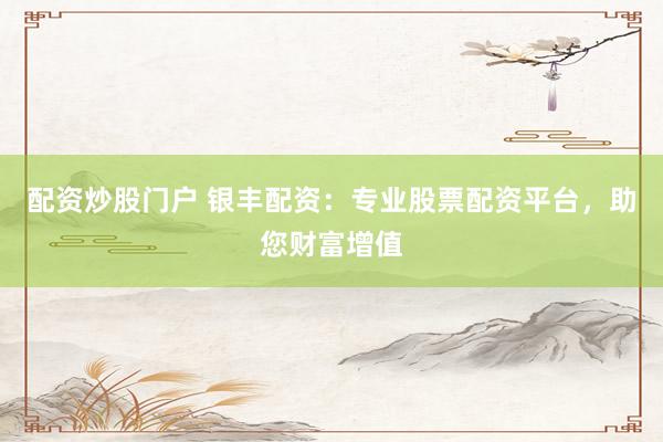 配资炒股门户 银丰配资：专业股票配资平台，助您财富增值