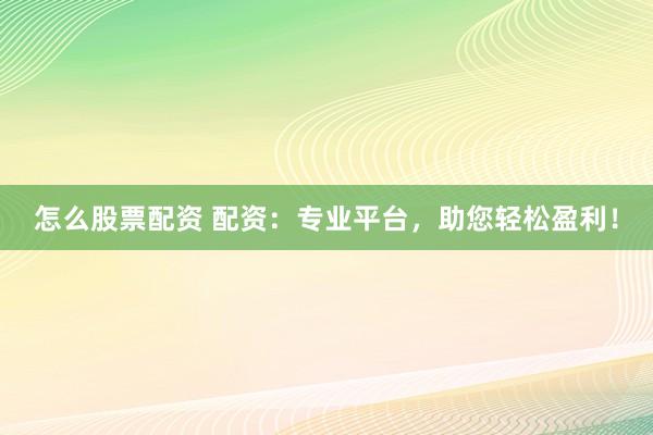 怎么股票配资 配资:专业平台,助您轻松盈利!
