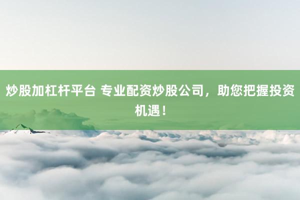 炒股加杠杆平台 专业配资炒股公司，助您把握投资机遇！