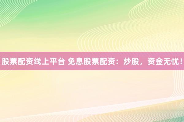 股票配资线上平台 免息股票配资：炒股，资金无忧！