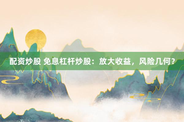 配资炒股 免息杠杆炒股：放大收益，风险几何？
