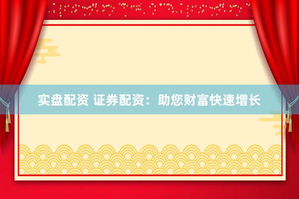 实盘配资 证券配资：助您财富快速增长