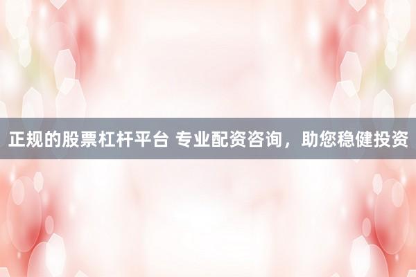 正规的股票杠杆平台 专业配资咨询，助您稳健投资