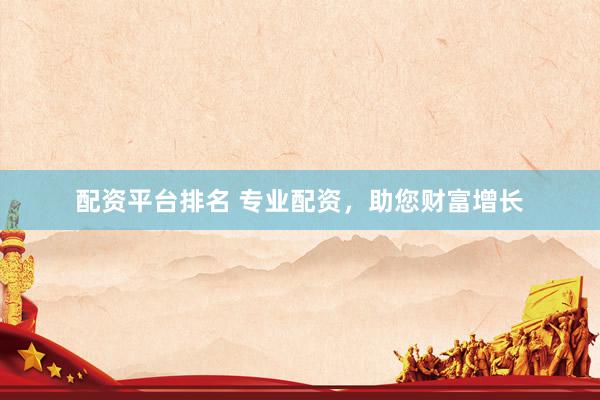 配资平台排名 专业配资，助您财富增长