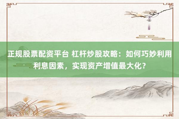 正规股票配资平台 杠杆炒股攻略:如何巧妙利用利息因素,实现资产增值最大化?