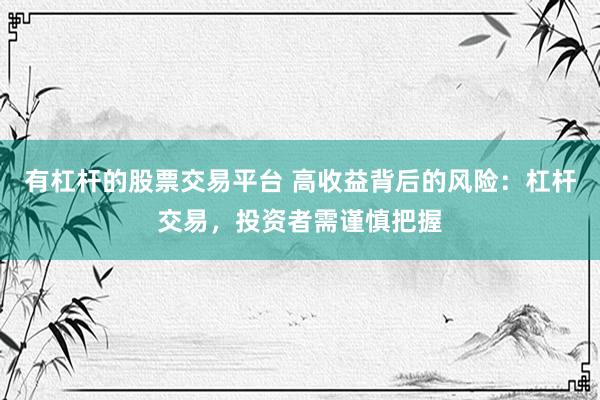 有杠杆的股票交易平台 高收益背后的风险：杠杆交易，投资者需谨慎把握
