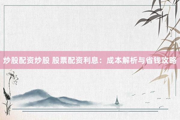 炒股配资炒股 股票配资利息：成本解析与省钱攻略