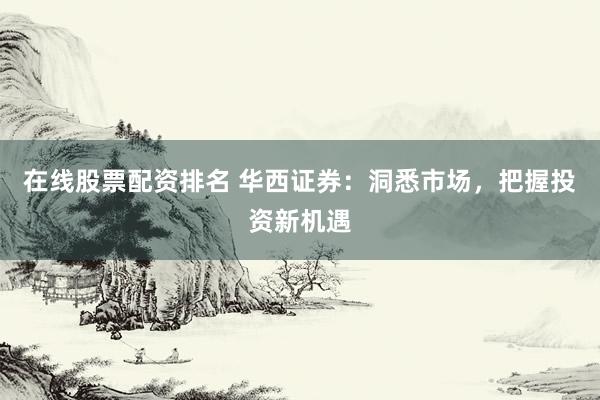 在线股票配资排名 华西证券：洞悉市场，把握投资新机遇