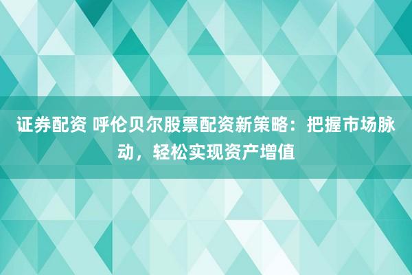 证券配资 呼伦贝尔股票配资新策略:把握市场脉动,轻松实现资产增值