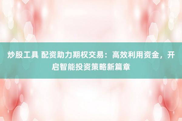 炒股工具 配资助力期权交易:高效利用资金,开启智能投资策略新篇章