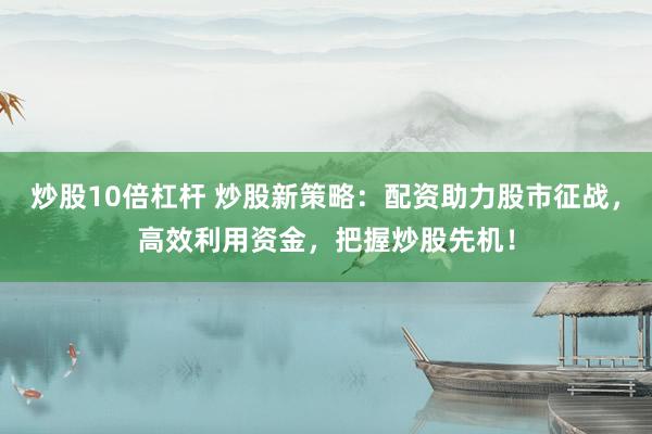 炒股10倍杠杆 炒股新策略：配资助力股市征战，高效利用资金，把握炒股先机！