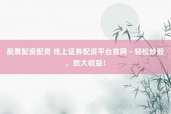 股票配资配资 线上证券配资平台官网 - 轻松炒股,放大收益!