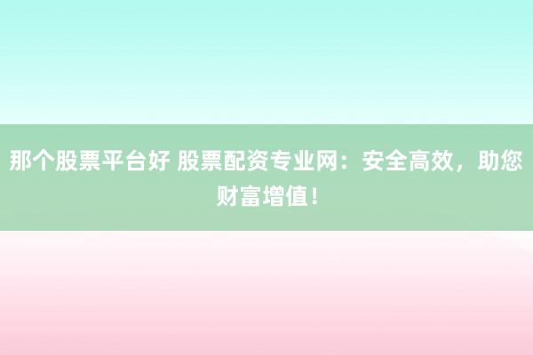 那个股票平台好 股票配资专业网:安全高效,助您财富增值!