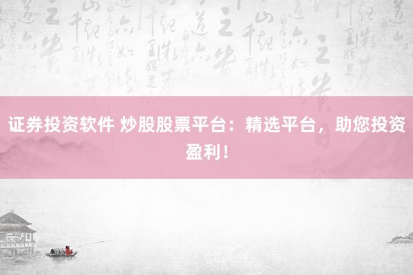 证券投资软件 炒股股票平台：精选平台，助您投资盈利！
