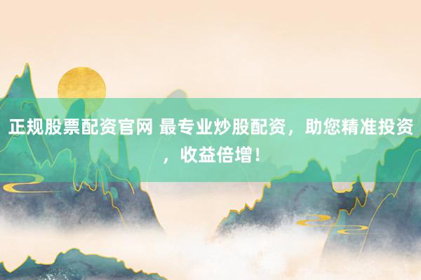 正规股票配资官网 最专业炒股配资,助您精准投资,收益倍增!