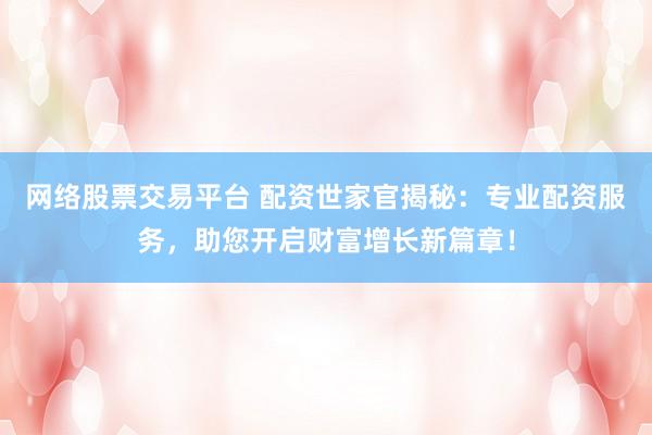 网络股票交易平台 配资世家官揭秘:专业配资服务,助您开启财富增长新篇章!