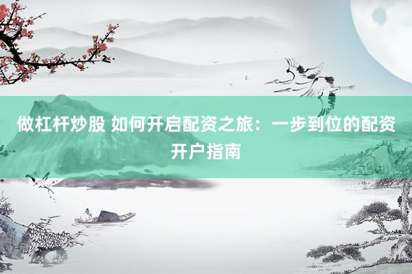 做杠杆炒股 如何开启配资之旅：一步到位的配资开户指南