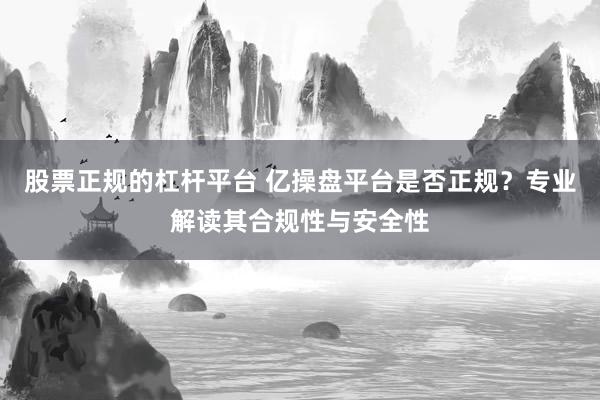 股票正规的杠杆平台 亿操盘平台是否正规?专业解读其合规性与安全性