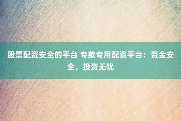 股票配资安全的平台 专款专用配资平台:资金安全,投资无忧