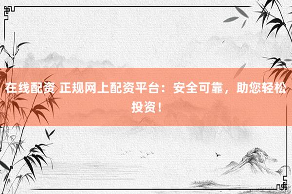 在线配资 正规网上配资平台：安全可靠，助您轻松投资！