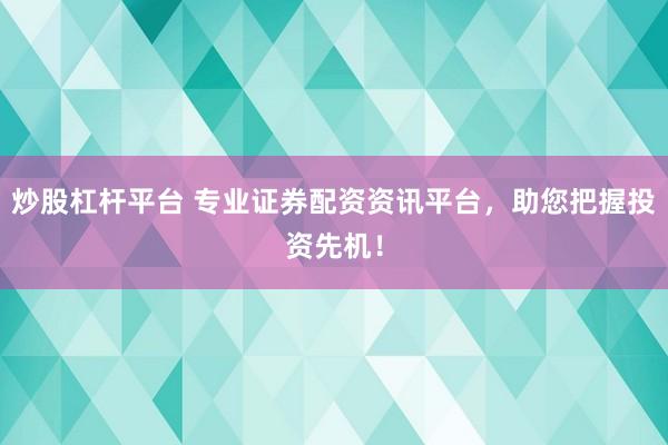 炒股杠杆平台 专业证券配资资讯平台，助您把握投资先机！