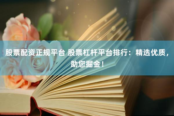 股票配资正规平台 股票杠杆平台排行：精选优质，助您掘金！
