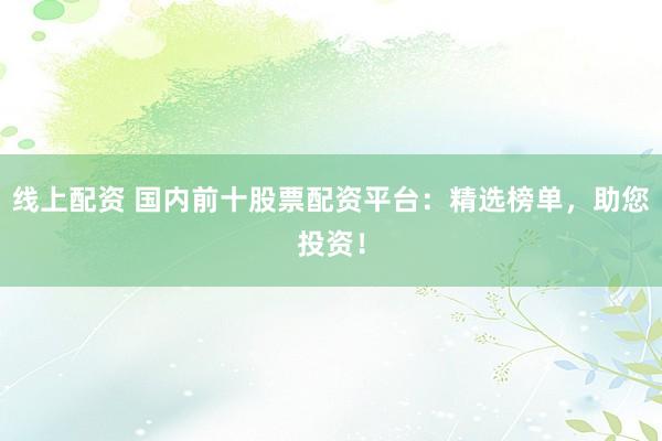 线上配资 国内前十股票配资平台：精选榜单，助您投资！