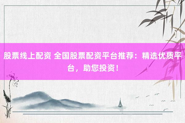 股票线上配资 全国股票配资平台推荐：精选优质平台，助您投资！