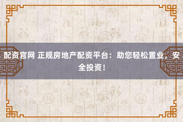 配资官网 正规房地产配资平台:助您轻松置业,安全投资!