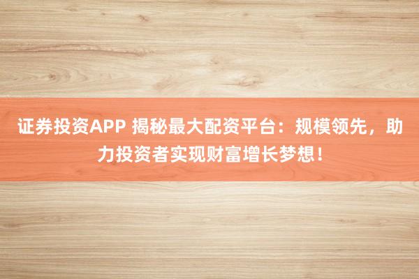证券投资APP 揭秘最大配资平台：规模领先，助力投资者实现财富增长梦想！