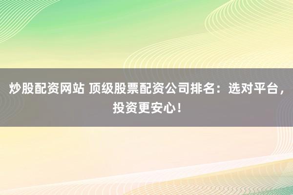炒股配资网站 顶级股票配资公司排名：选对平台，投资更安心！