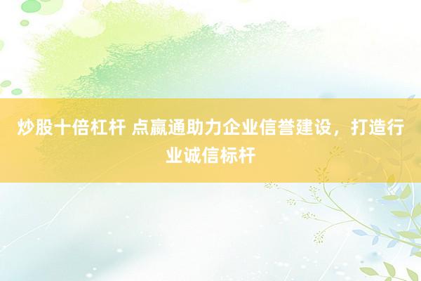 炒股十倍杠杆 点嬴通助力企业信誉建设，打造行业诚信标杆