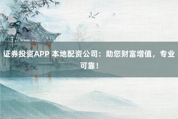 证券投资APP 本地配资公司：助您财富增值，专业可靠！
