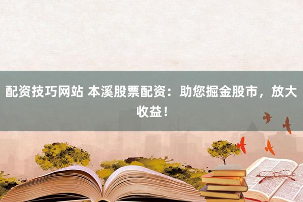 配资技巧网站 本溪股票配资：助您掘金股市，放大收益！